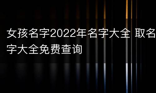 女孩名字2022年名字大全 取名字大全免费查询