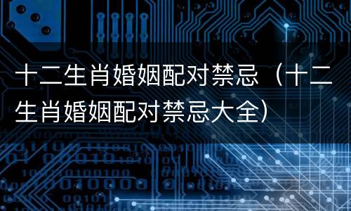 十二生肖婚姻配对禁忌（十二生肖婚姻配对禁忌大全）