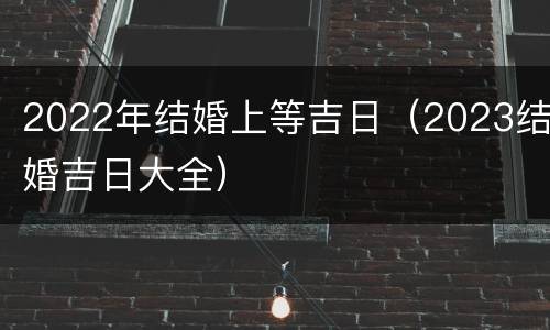 2022年结婚上等吉日（2023结婚吉日大全）