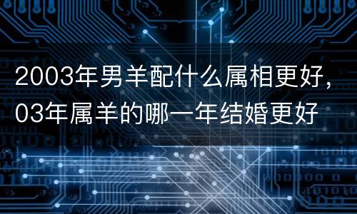 2003年男羊配什么属相更好，03年属羊的哪一年结婚更好