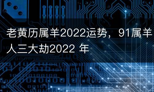 老黄历属羊2022运势，91属羊人三大劫2022 年