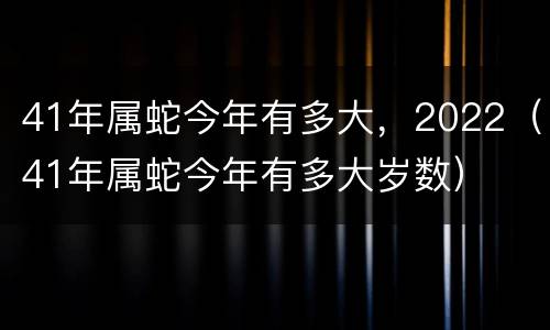 41年属蛇今年有多大，2022（41年属蛇今年有多大岁数）