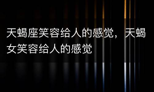 天蝎座笑容给人的感觉，天蝎女笑容给人的感觉