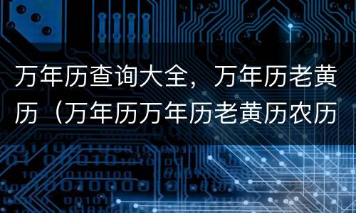万年历查询大全，万年历老黄历（万年历万年历老黄历农历查询）