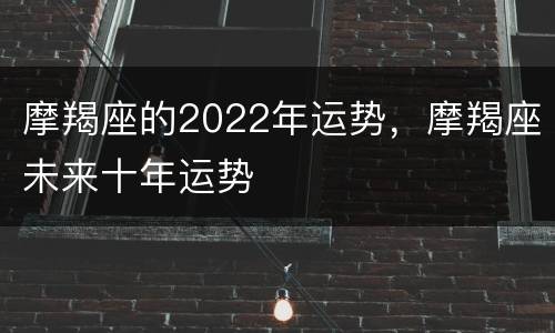 摩羯座的2022年运势，摩羯座未来十年运势