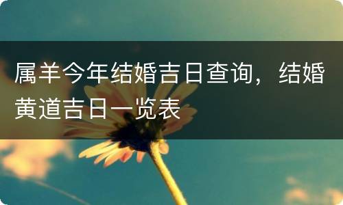 属羊今年结婚吉日查询，结婚黄道吉日一览表