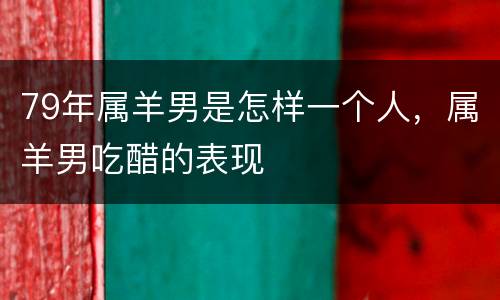 79年属羊男是怎样一个人，属羊男吃醋的表现