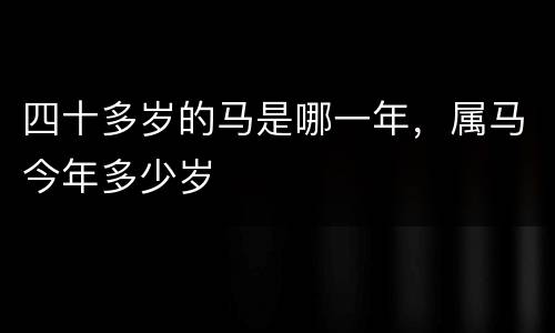 四十多岁的马是哪一年，属马今年多少岁
