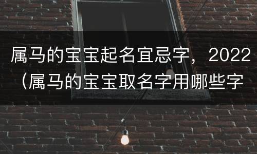 属马的宝宝起名宜忌字，2022（属马的宝宝取名字用哪些字好）