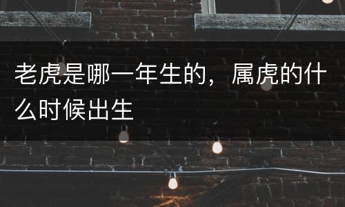老虎是哪一年生的，属虎的什么时候出生