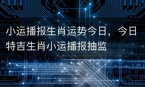 小运播报生肖运势今日，今日特吉生肖小运播报抽监