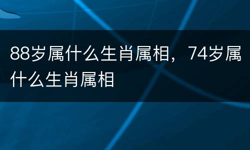 88岁属什么生肖属相，74岁属什么生肖属相