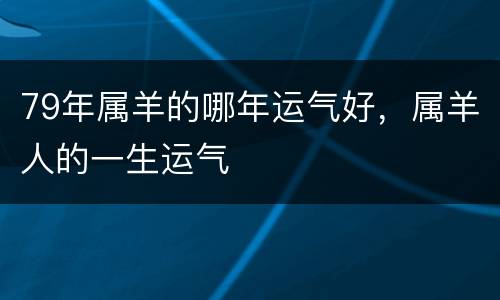 79年属羊的哪年运气好，属羊人的一生运气