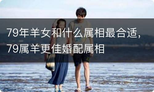 79年羊女和什么属相最合适，79属羊更佳婚配属相