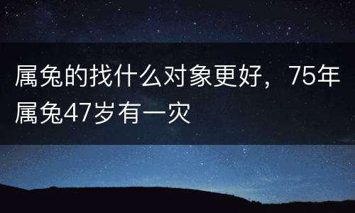 属兔的找什么对象更好，75年属兔47岁有一灾