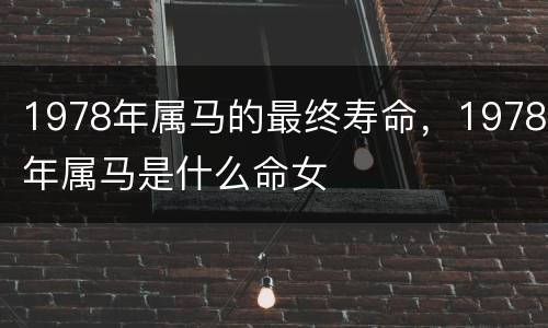 1978年属马的最终寿命，1978年属马是什么命女