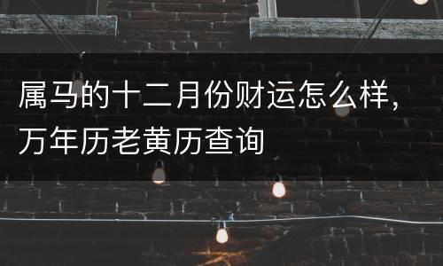 属马的十二月份财运怎么样，万年历老黄历查询