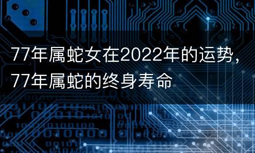 77年属蛇女在2022年的运势，77年属蛇的终身寿命