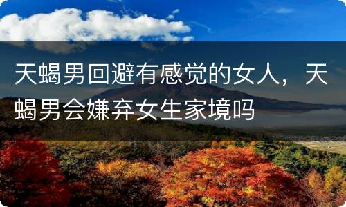 天蝎男回避有感觉的女人，天蝎男会嫌弃女生家境吗
