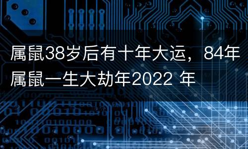 属鼠38岁后有十年大运，84年属鼠一生大劫年2022 年