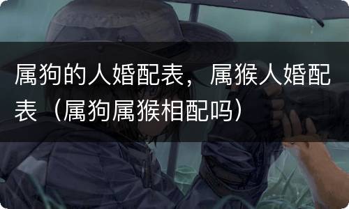 属狗的人婚配表，属猴人婚配表（属狗属猴相配吗）
