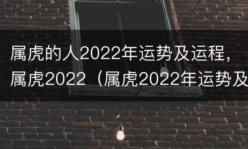 属虎的人2022年运势及运程，属虎2022（属虎2022年运势及运程_2022年属虎人的全年运势）