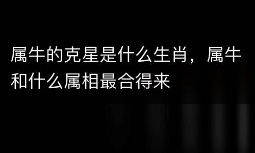 属牛的克星是什么生肖，属牛和什么属相最合得来