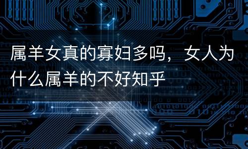 属羊女真的寡妇多吗，女人为什么属羊的不好知乎