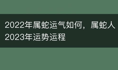 2022年属蛇运气如何，属蛇人2023年运势运程