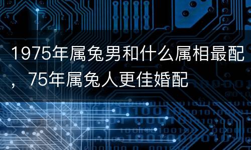 1975年属兔男和什么属相最配，75年属兔人更佳婚配