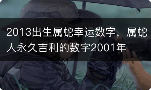 2013出生属蛇幸运数字，属蛇人永久吉利的数字2001年
