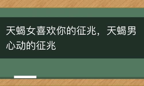 天蝎女喜欢你的征兆，天蝎男心动的征兆
