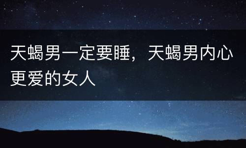天蝎男一定要睡，天蝎男内心更爱的女人