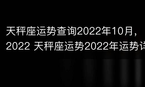 天秤座运势查询2022年10月，2022 天秤座运势2022年运势详解