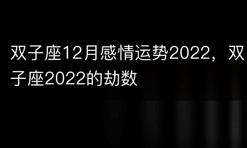 双子座12月感情运势2022，双子座2022的劫数