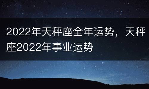 2022年天秤座全年运势，天秤座2022年事业运势