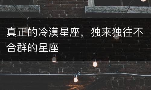 真正的冷漠星座，独来独往不合群的星座