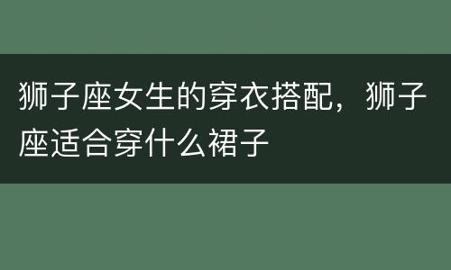 狮子座女生的穿衣搭配，狮子座适合穿什么裙子