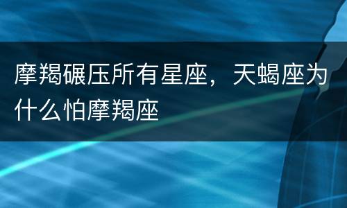 摩羯碾压所有星座，天蝎座为什么怕摩羯座