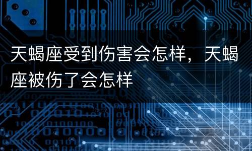 天蝎座受到伤害会怎样，天蝎座被伤了会怎样
