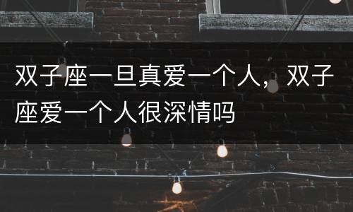 双子座一旦真爱一个人，双子座爱一个人很深情吗