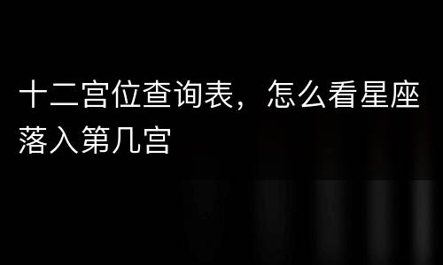 十二宫位查询表，怎么看星座落入第几宫