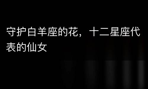 守护白羊座的花，十二星座代表的仙女