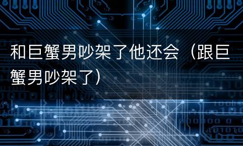 和巨蟹男吵架了他还会（跟巨蟹男吵架了）
