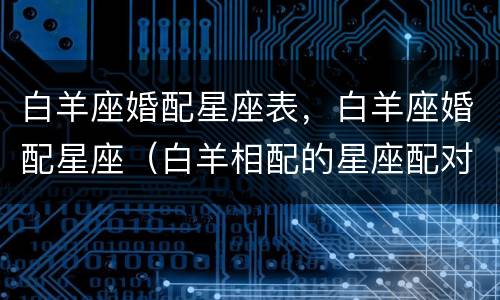 白羊座婚配星座表，白羊座婚配星座（白羊相配的星座配对）