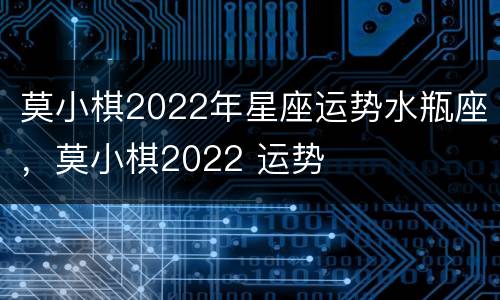 莫小棋2022年星座运势水瓶座，莫小棋2022 运势