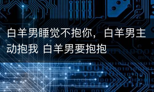 白羊男睡觉不抱你，白羊男主动抱我 白羊男要抱抱