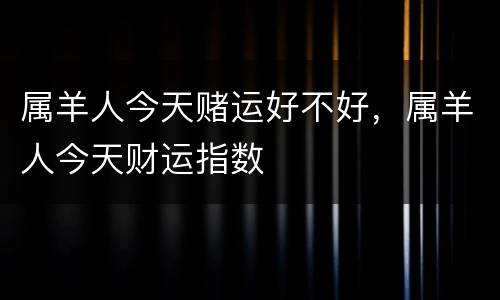 属羊人今天赌运好不好，属羊人今天财运指数