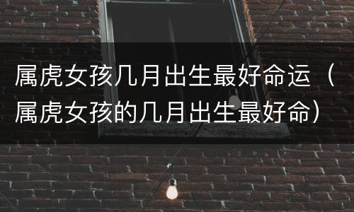 属虎女孩几月出生最好命运（属虎女孩的几月出生最好命）
