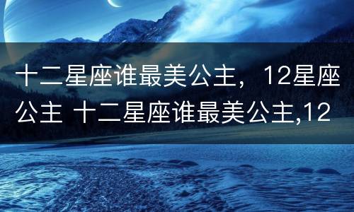 十二星座谁最美公主，12星座公主 十二星座谁最美公主,12星座公主图片